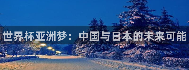 世界杯预选赛赛程：世界杯亚洲梦：中国与日本的未来可能