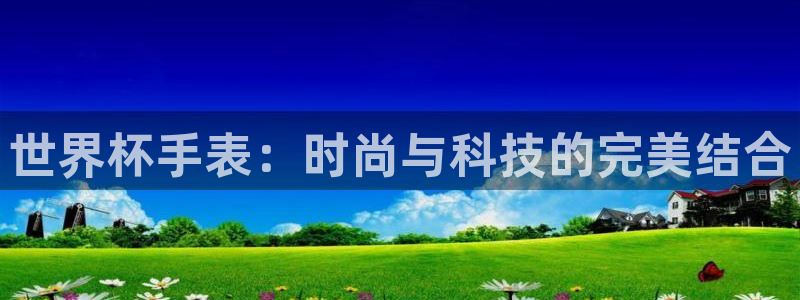 2026世界杯南美区积分榜：世界杯手表：时尚与科技的完美结合