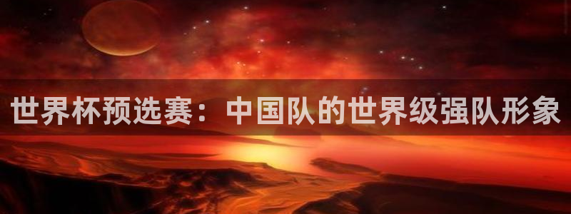 世界杯对阵表：世界杯预选赛：中国队的世界级强队形象