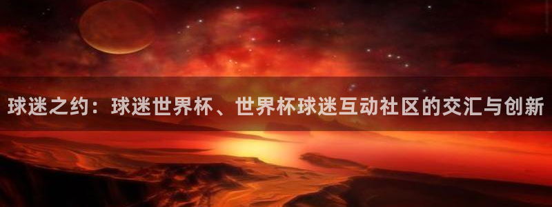 欧洲世界杯预选赛：球迷之约：球迷世界杯、世界杯球迷互动社区的交汇与创新